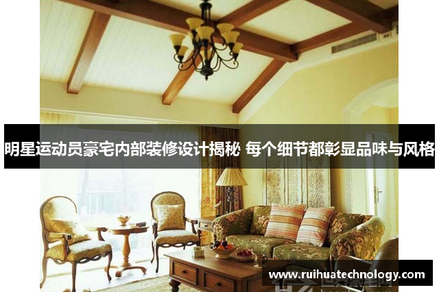 明星运动员豪宅内部装修设计揭秘 每个细节都彰显品味与风格