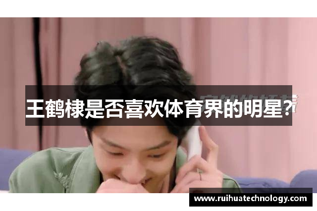 王鹤棣是否喜欢体育界的明星？