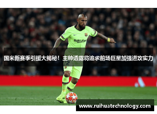 国米新赛季引援大揭秘！主帅透露将追求前场巨星加强进攻实力