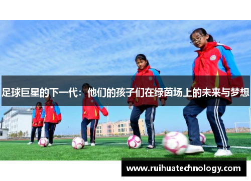 足球巨星的下一代：他们的孩子们在绿茵场上的未来与梦想