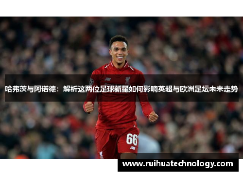 哈弗茨与阿诺德：解析这两位足球新星如何影响英超与欧洲足坛未来走势