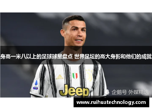 身高一米八以上的足球球星盘点 世界足坛的高大身影和他们的成就