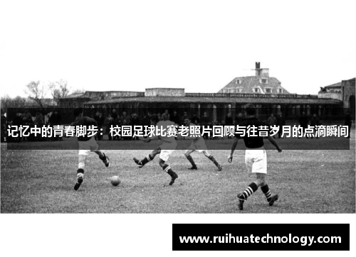 记忆中的青春脚步：校园足球比赛老照片回顾与往昔岁月的点滴瞬间
