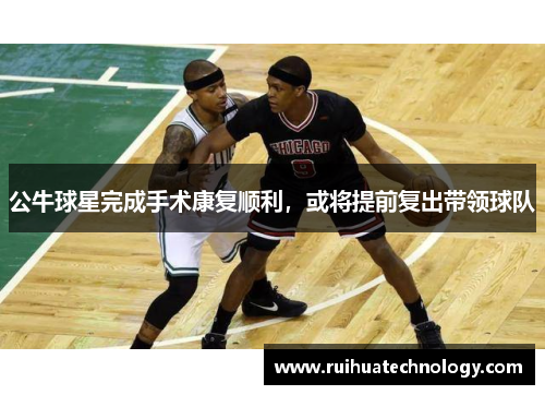 公牛球星完成手术康复顺利，或将提前复出带领球队