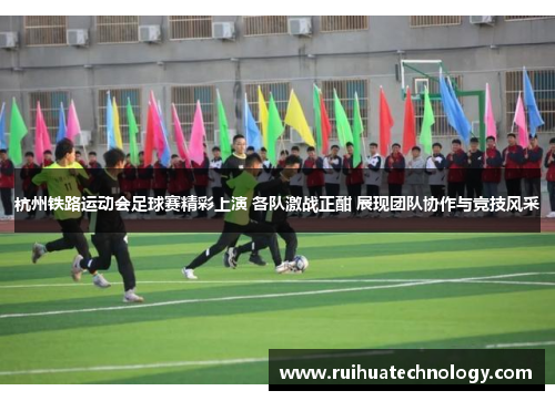 杭州铁路运动会足球赛精彩上演 各队激战正酣 展现团队协作与竞技风采