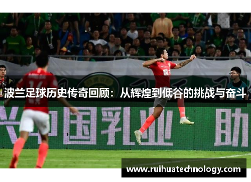 波兰足球历史传奇回顾：从辉煌到低谷的挑战与奋斗