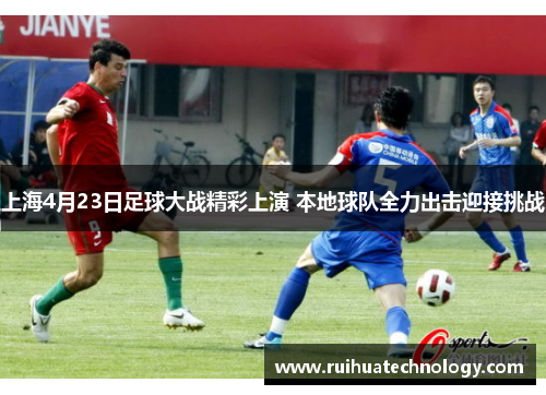 上海4月23日足球大战精彩上演 本地球队全力出击迎接挑战
