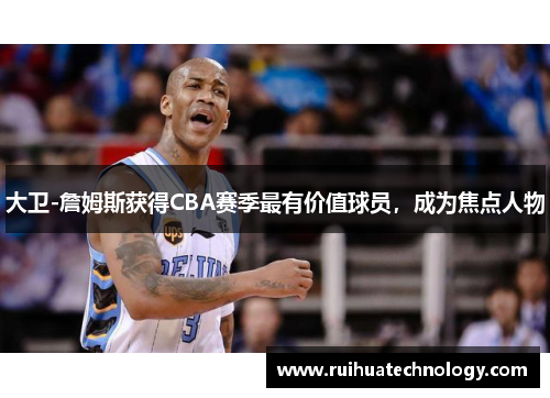 大卫-詹姆斯获得CBA赛季最有价值球员，成为焦点人物