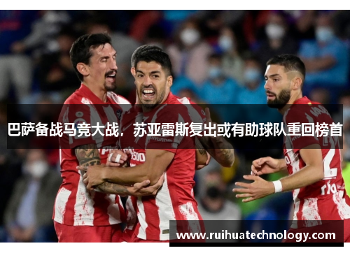 巴萨备战马竞大战，苏亚雷斯复出或有助球队重回榜首