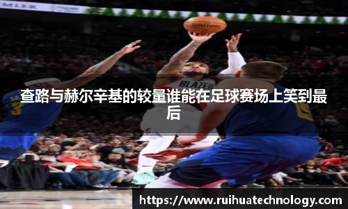 熊猫体育查路与赫尔辛基的较量谁能在足球赛场上笑到最后